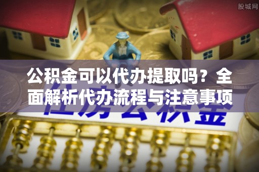 绥棱公积金可以代办提取吗？全面解析代办流程与注意事项